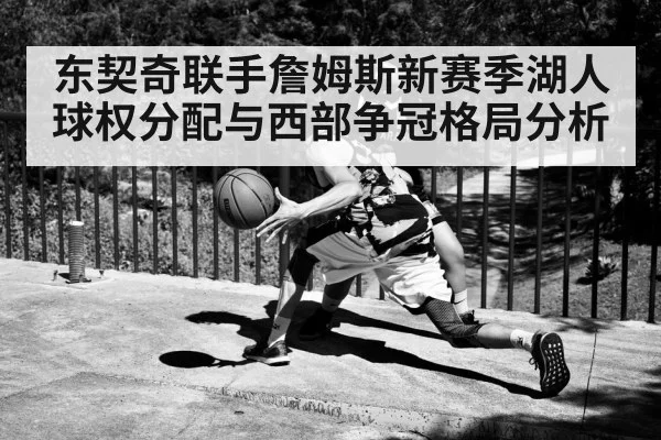 东契奇联手詹姆斯新赛季湖人球权分配与西部争冠格局分析